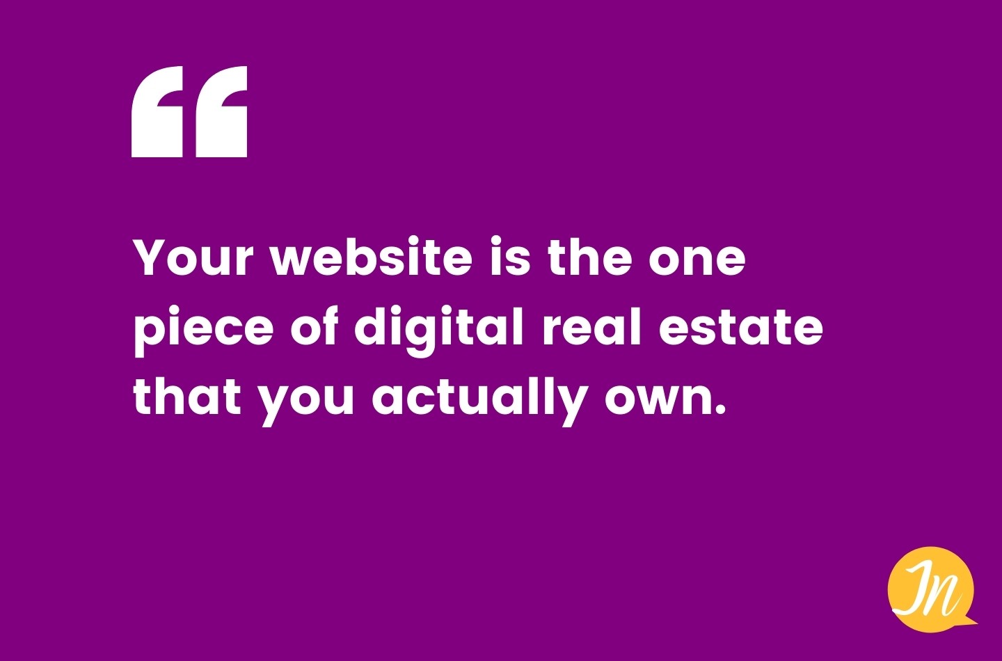 Your website is the one piece of digital real estate that you actually own